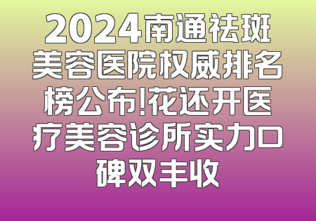 2024南通祛斑美容医院权威排名榜公布！花还开医疗美容诊所实力口碑双丰收