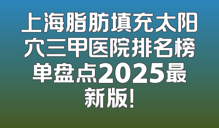 上海脂肪填充太阳穴三甲医院排名榜单盘点2025最新版！