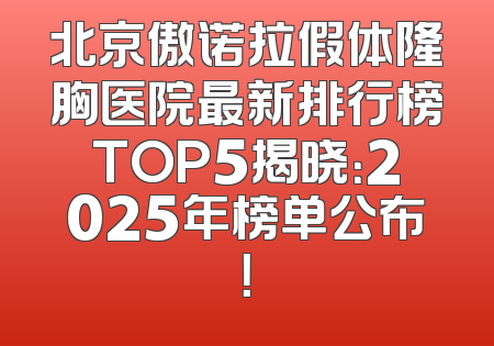 北京傲诺拉假体隆胸医院最新排行榜TOP5揭晓：2025年榜单公布！