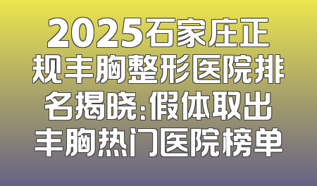 2025石家庄正规丰胸整形医院排名揭晓：假体取出丰胸热门医院榜单