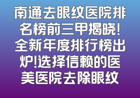 南通去眼纹医院排名榜前三甲揭晓！全新年度排行榜出炉！选择信赖的医美医院去除眼纹