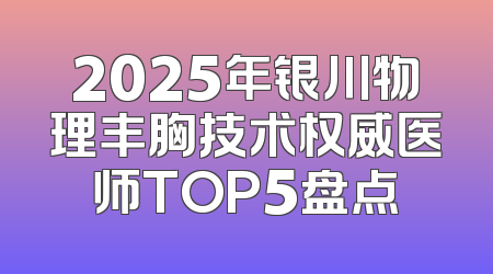 2025年银川物理丰胸技术权威医师TOP5盘点