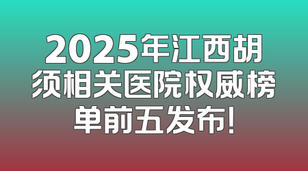 2025年江西胡须相关医院权威榜单前五发布！
