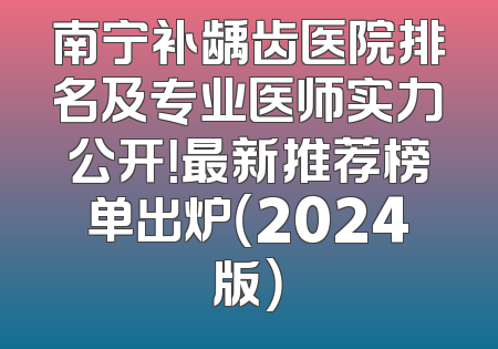 南宁补龋齿医院排名及专业医师实力公开！最新推荐榜单出炉（2024版）