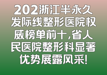 202浙江半永久发际线整形医院权威榜单前十，省人民医院整形科显著优势展露风采！