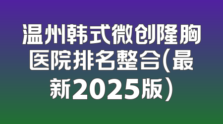 温州韩式微创隆胸医院排名整合（最新2025版）