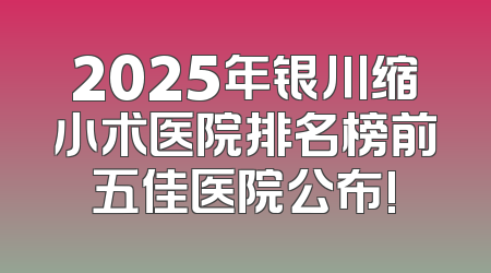 2025年银川缩小术医院排名榜前五佳医院公布!