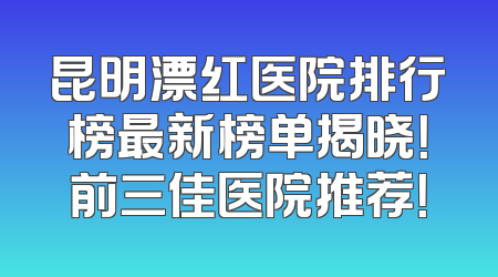 昆明漂红医院排行榜最新榜单揭晓！前三佳医院推荐！