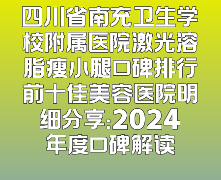 四川省南充卫生学校附属医院激光溶脂瘦小腿口碑排行前十佳美容医院明细分享：2024年度口碑解读