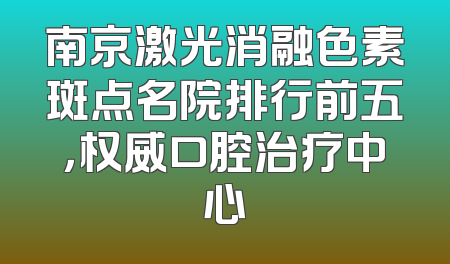 南京激光消融色素斑点名院排行前五，权威口腔治疗中心