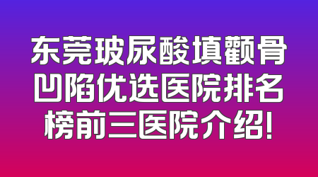 东莞玻尿酸填颧骨凹陷优选医院排名榜前三医院介绍!