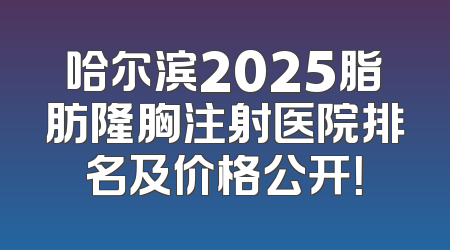哈尔滨2025脂肪隆胸注射医院排名及价格公开！