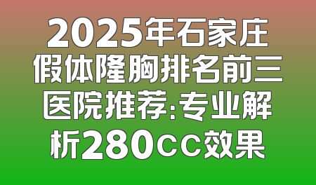 2025年石家庄假体隆胸排名前三医院推荐：专业解析280cc效果