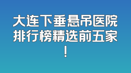 大连下垂悬吊医院排行榜精选前五家!