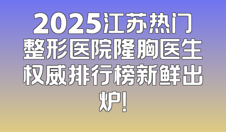 2025江苏热门整形医院隆胸医生权威排行榜新鲜出炉！