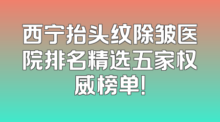 西宁抬头纹除皱医院排名精选五家权威榜单！