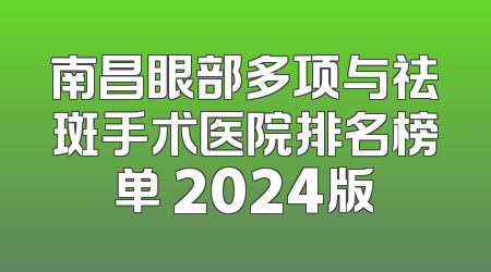 南昌眼部多项与祛斑手术医院排名榜单 2024版