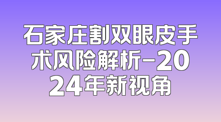 石家庄割双眼皮手术风险解析-2024年新视角