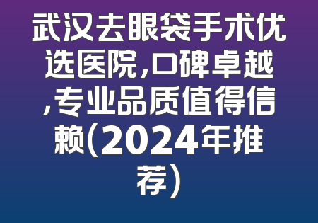 武汉去眼袋手术优选医院，口碑卓越，专业品质值得信赖（2024年推荐）