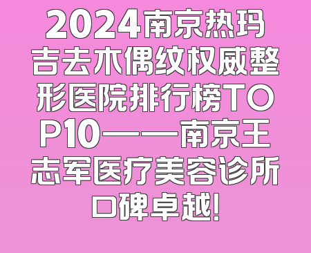 2024南京热玛吉去木偶纹权威整形医院排行榜TOP10——南京王志军医疗美容诊所口碑卓越！