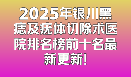 2025年银川黑痣及疣体切除术医院排名榜前十名最新更新！
