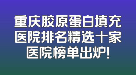 重庆胶原蛋白填充医院排名精选十家医院榜单出炉！