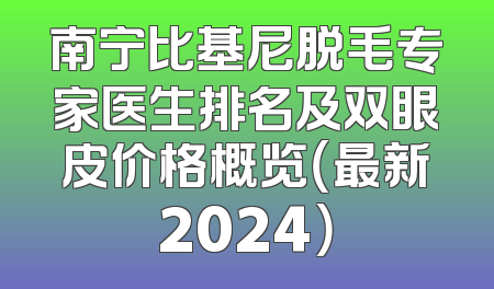 南宁比基尼脱毛专家医生排名及双眼皮价格概览（最新2024）