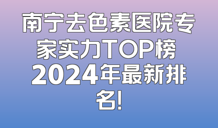 南宁去色素医院专家实力TOP榜 2024年最新排名！