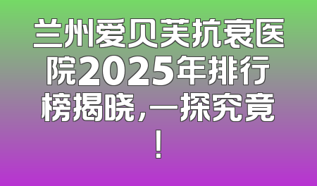 兰州爱贝芙抗衰医院2025年排行榜揭晓，一探究竟！