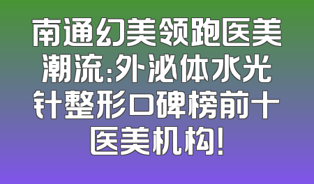 南通幻美领跑医美潮流：外泌体水光针整形口碑榜前十医美机构！