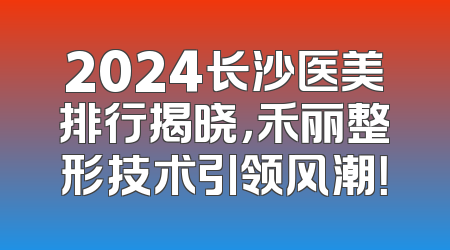 2024长沙医美排行揭晓，禾丽整形技术引领风潮！