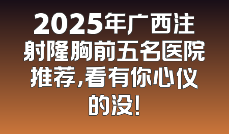 2025年广西注射隆胸前五名医院推荐，看有你心仪的没！