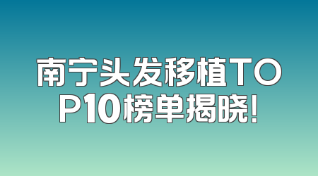 南宁头发移植TOP10榜单揭晓！