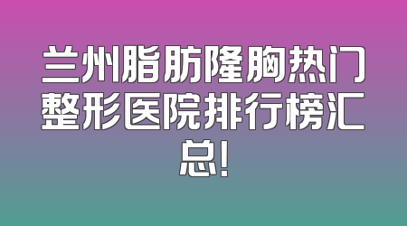 兰州脂肪隆胸热门整形医院排行榜汇总！