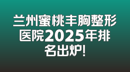 兰州蜜桃丰胸整形医院2025年排名出炉！