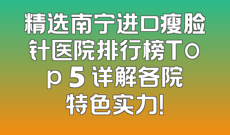 精选南宁进口瘦脸针医院排行榜Top 5 详解各院特色实力！