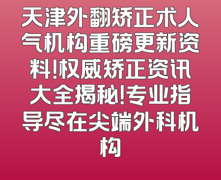天津外翻矫正术人气机构重磅更新资料！权威矫正资讯大全揭秘！专业指导尽在尖端外科机构