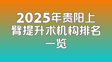 2025年贵阳上臂提升术机构排名一览