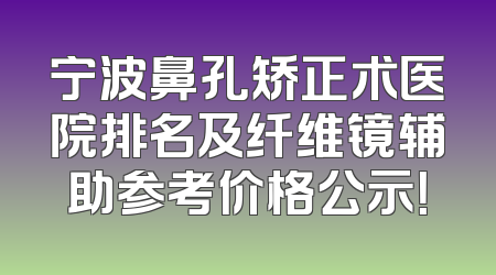 宁波鼻孔矫正术医院排名及纤维镜辅助参考价格公示！