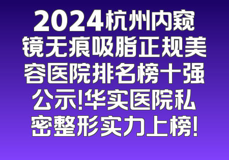 2024杭州内窥镜无痕吸脂正规美容医院排名榜十强公示！华实医院私密整形实力上榜！