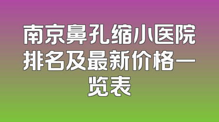 南京鼻孔缩小医院排名及最新价格一览表