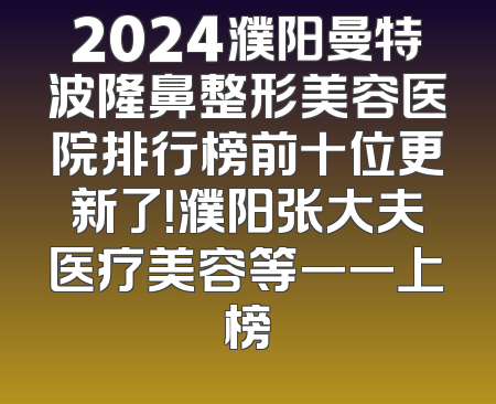 2024濮阳曼特波隆鼻整形美容医院排行榜前十位更新了！濮阳张大夫医疗美容等一一上榜