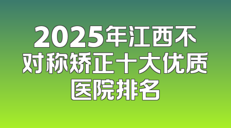 2025年江西不对称矫正十大优质医院排名