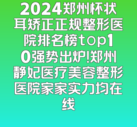 2024郑州杯状耳矫正正规整形医院排名榜top10强势出炉！郑州静妃医疗美容整形医院家家实力均在线