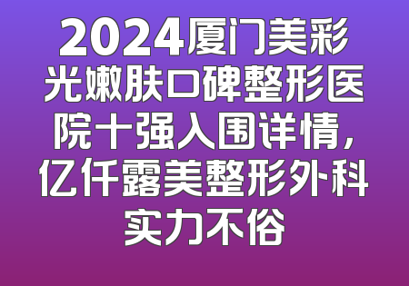 2024厦门美彩光嫩肤口碑整形医院十强入围详情，亿仟露美整形外科实力不俗