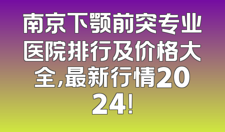 南京下颚前突专业医院排行及价格大全，最新行情2024！