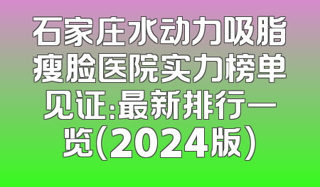 石家庄水动力吸脂瘦脸医院实力榜单见证：最新排行一览（2024版）