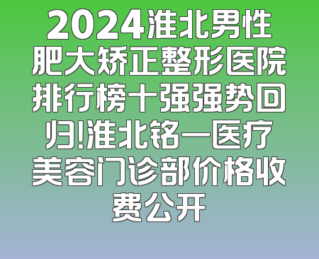 2024淮北男性肥大矫正整形医院排行榜十强强势回归！淮北铭一医疗美容门诊部价格收费公开
