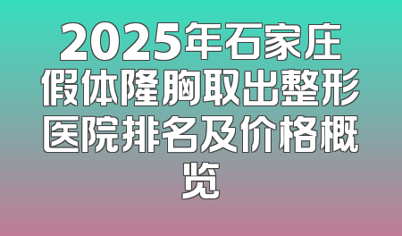 2025年石家庄假体隆胸取出整形医院排名及价格概览
