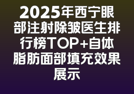 2025年西宁眼部注射除皱医生排行榜TOP+自体脂肪面部填充效果展示